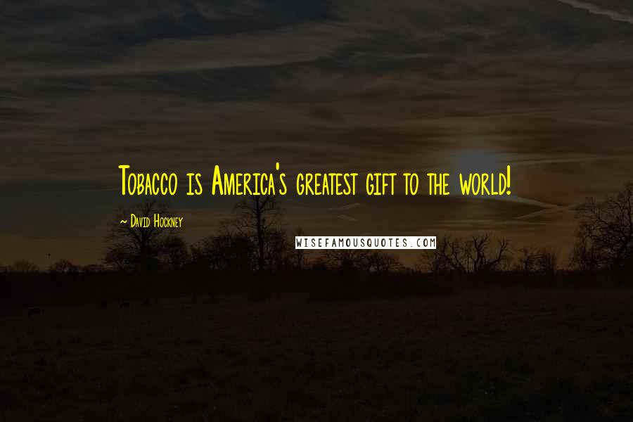 David Hockney Quotes: Tobacco is America's greatest gift to the world!