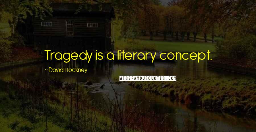 David Hockney Quotes: Tragedy is a literary concept.