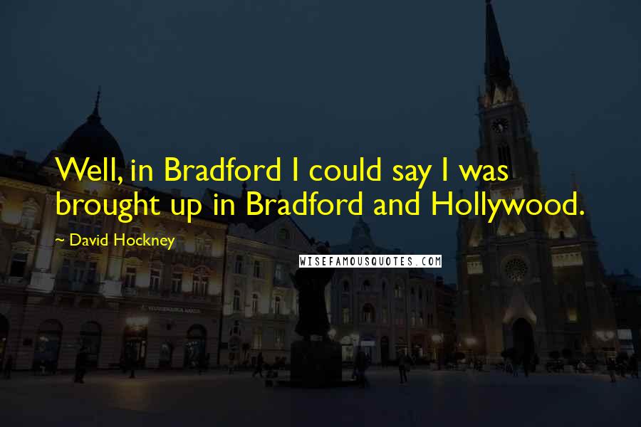 David Hockney Quotes: Well, in Bradford I could say I was brought up in Bradford and Hollywood.