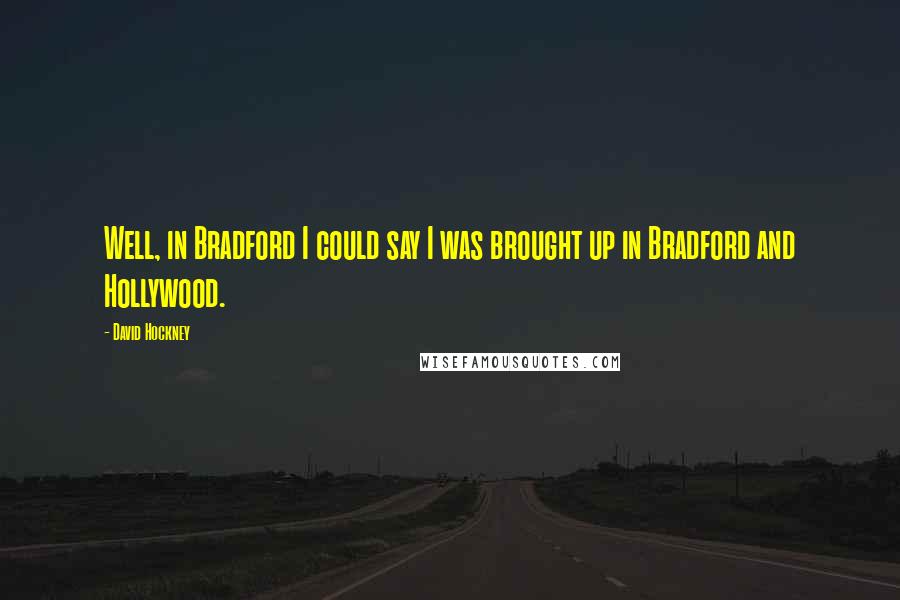 David Hockney Quotes: Well, in Bradford I could say I was brought up in Bradford and Hollywood.