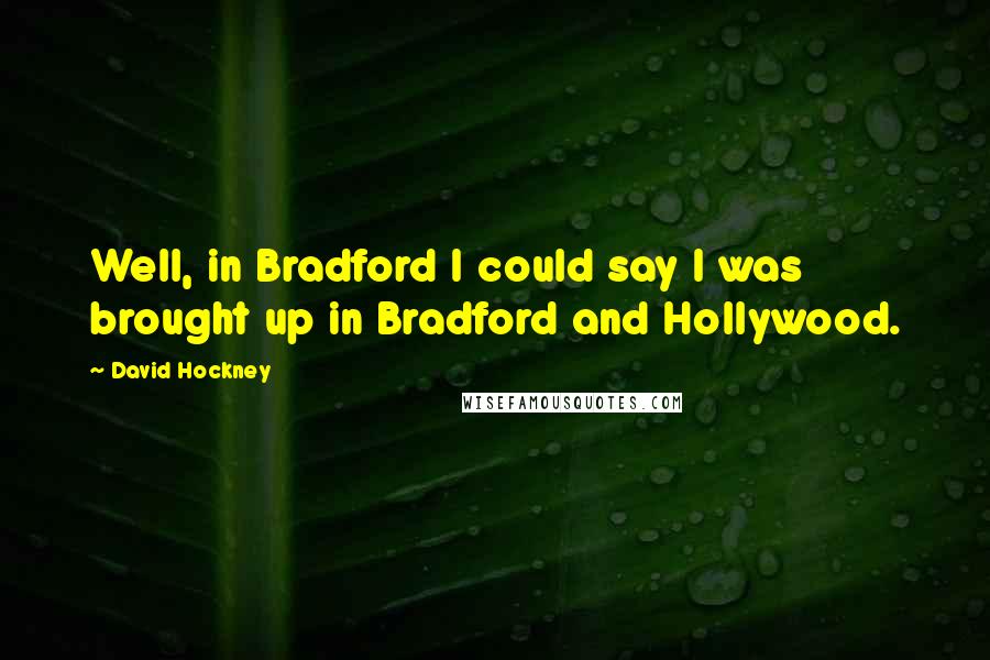 David Hockney Quotes: Well, in Bradford I could say I was brought up in Bradford and Hollywood.