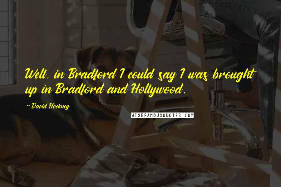 David Hockney Quotes: Well, in Bradford I could say I was brought up in Bradford and Hollywood.