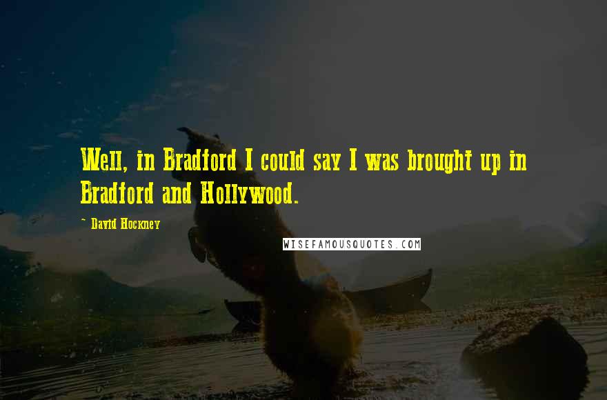 David Hockney Quotes: Well, in Bradford I could say I was brought up in Bradford and Hollywood.