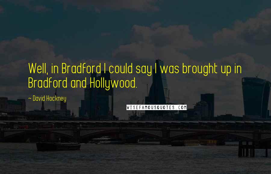 David Hockney Quotes: Well, in Bradford I could say I was brought up in Bradford and Hollywood.