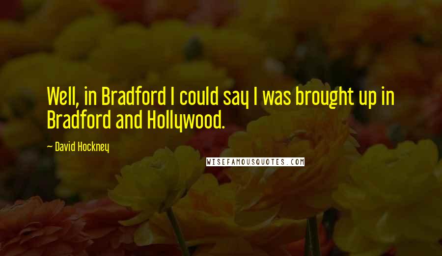 David Hockney Quotes: Well, in Bradford I could say I was brought up in Bradford and Hollywood.