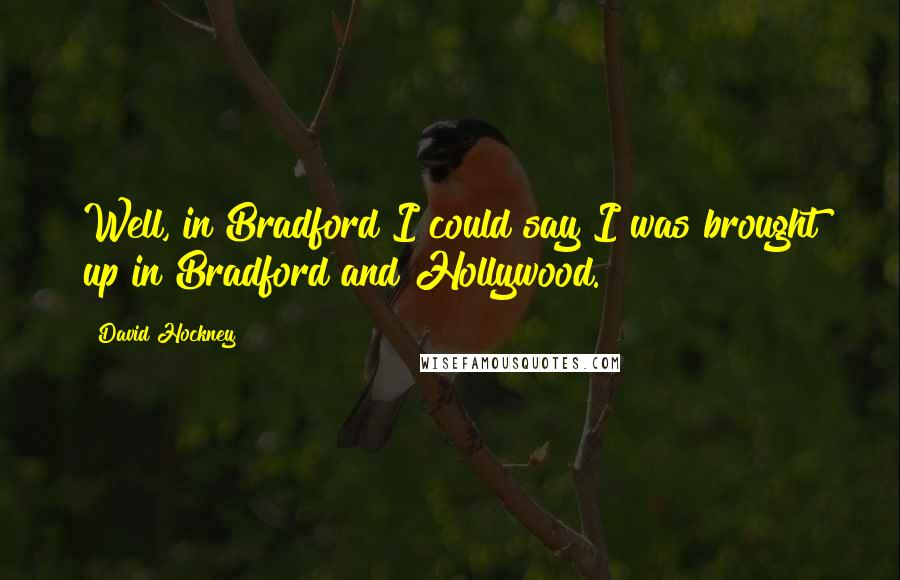 David Hockney Quotes: Well, in Bradford I could say I was brought up in Bradford and Hollywood.