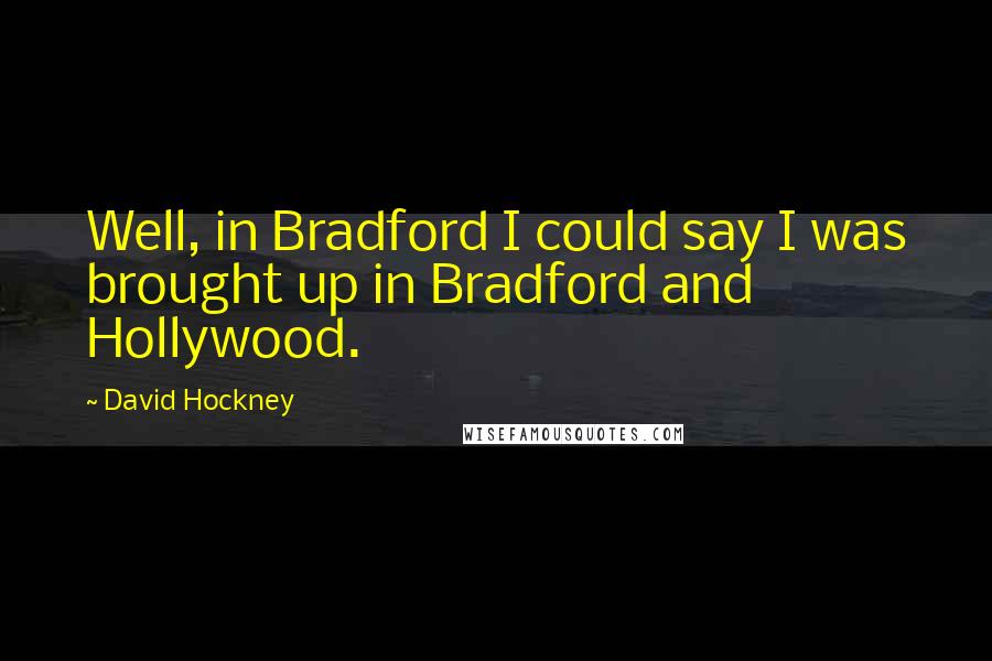 David Hockney Quotes: Well, in Bradford I could say I was brought up in Bradford and Hollywood.