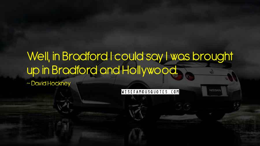 David Hockney Quotes: Well, in Bradford I could say I was brought up in Bradford and Hollywood.