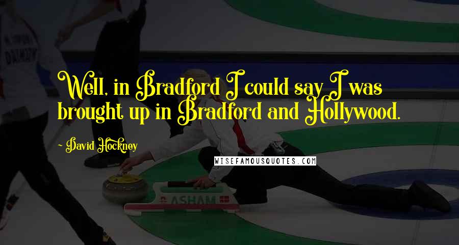 David Hockney Quotes: Well, in Bradford I could say I was brought up in Bradford and Hollywood.