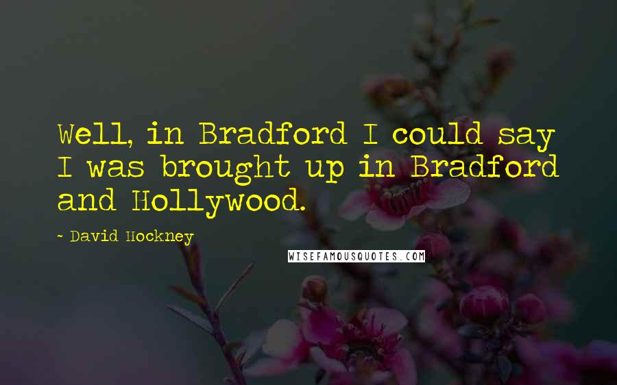 David Hockney Quotes: Well, in Bradford I could say I was brought up in Bradford and Hollywood.