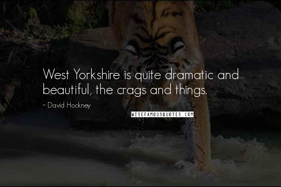 David Hockney Quotes: West Yorkshire is quite dramatic and beautiful, the crags and things.