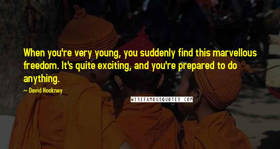 David Hockney Quotes: When you're very young, you suddenly find this marvellous freedom. It's quite exciting, and you're prepared to do anything.