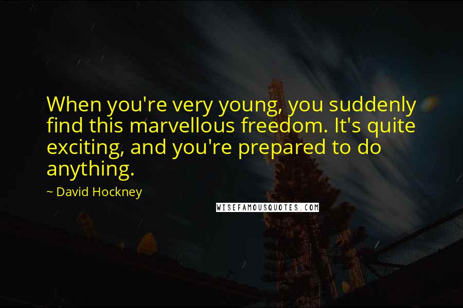 David Hockney Quotes: When you're very young, you suddenly find this marvellous freedom. It's quite exciting, and you're prepared to do anything.