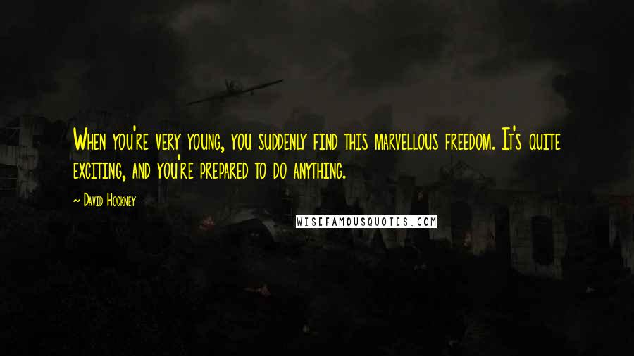 David Hockney Quotes: When you're very young, you suddenly find this marvellous freedom. It's quite exciting, and you're prepared to do anything.