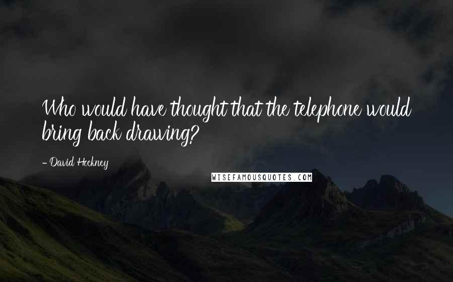 David Hockney Quotes: Who would have thought that the telephone would bring back drawing?