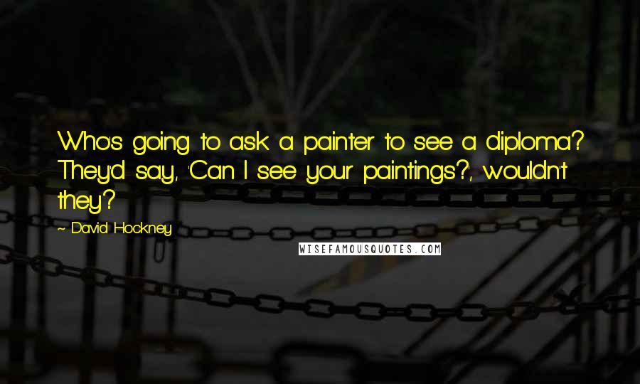 David Hockney Quotes: Who's going to ask a painter to see a diploma? They'd say, 'Can I see your paintings?', wouldn't they?