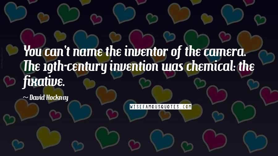 David Hockney Quotes: You can't name the inventor of the camera. The 19th-century invention was chemical: the fixative.