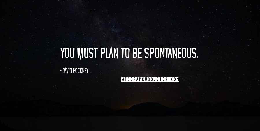 David Hockney Quotes: You must plan to be spontaneous.