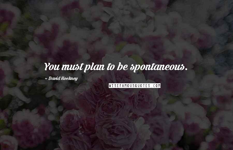 David Hockney Quotes: You must plan to be spontaneous.