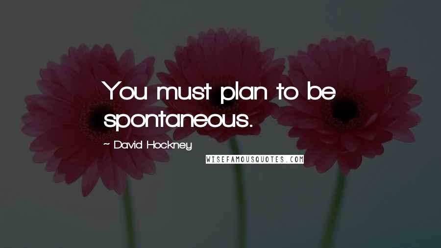 David Hockney Quotes: You must plan to be spontaneous.