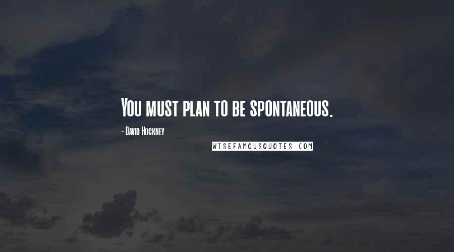 David Hockney Quotes: You must plan to be spontaneous.