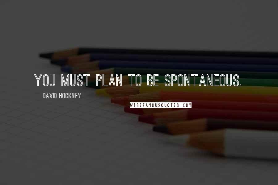 David Hockney Quotes: You must plan to be spontaneous.