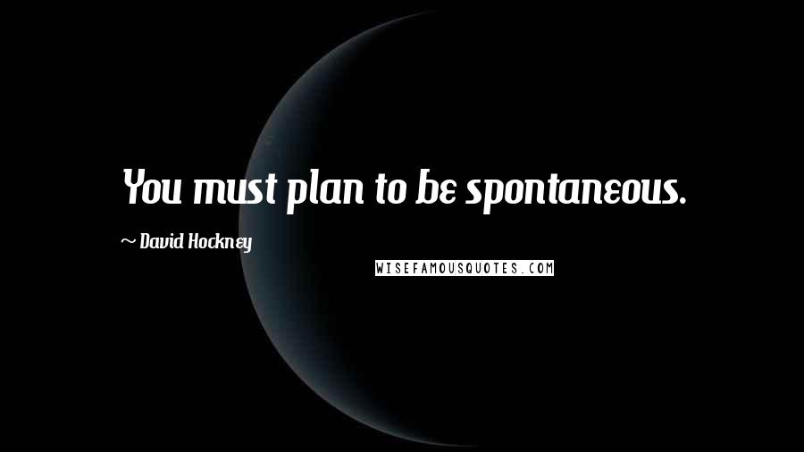 David Hockney Quotes: You must plan to be spontaneous.