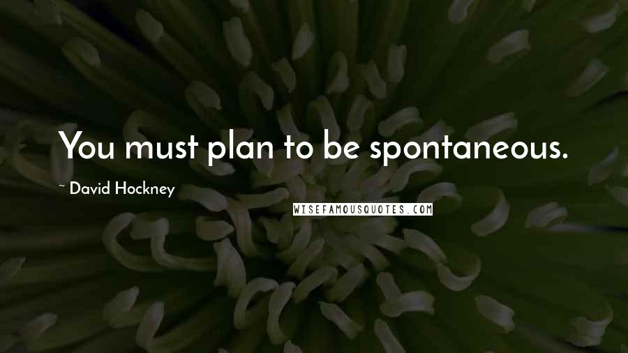 David Hockney Quotes: You must plan to be spontaneous.