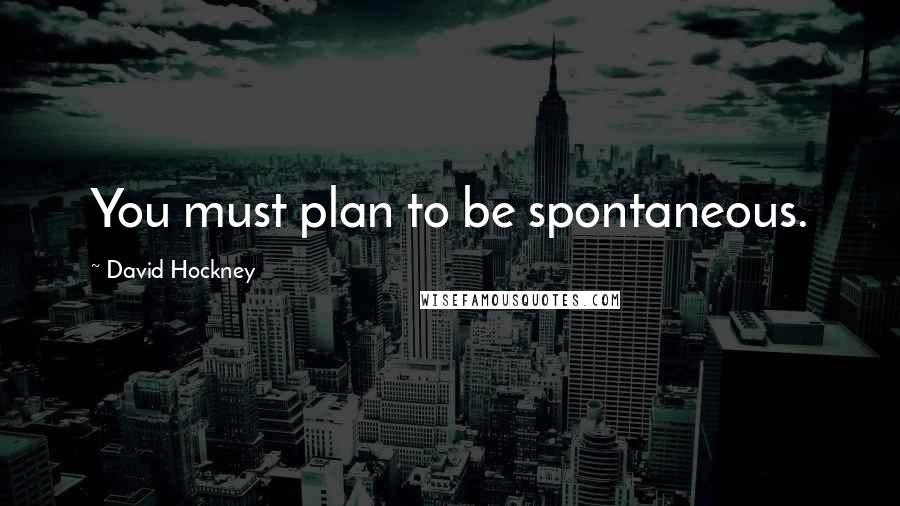 David Hockney Quotes: You must plan to be spontaneous.