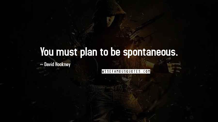 David Hockney Quotes: You must plan to be spontaneous.