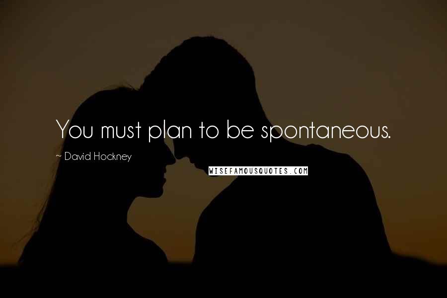 David Hockney Quotes: You must plan to be spontaneous.