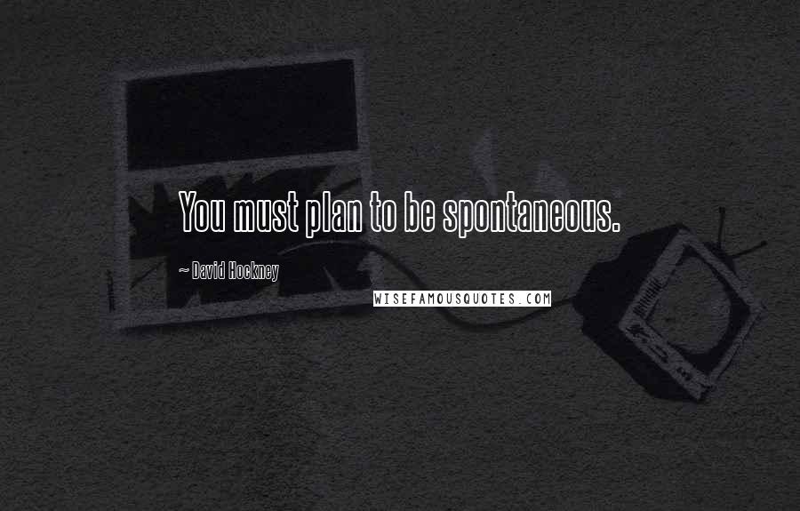 David Hockney Quotes: You must plan to be spontaneous.