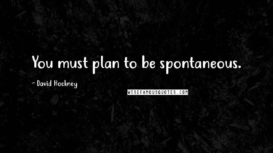 David Hockney Quotes: You must plan to be spontaneous.