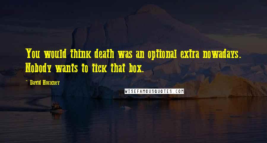 David Hockney Quotes: You would think death was an optional extra nowadays. Nobody wants to tick that box.