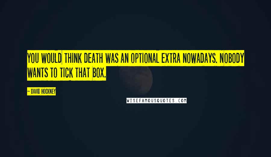 David Hockney Quotes: You would think death was an optional extra nowadays. Nobody wants to tick that box.