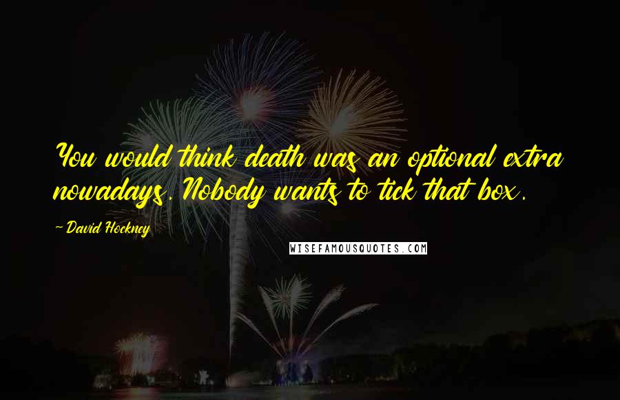 David Hockney Quotes: You would think death was an optional extra nowadays. Nobody wants to tick that box.