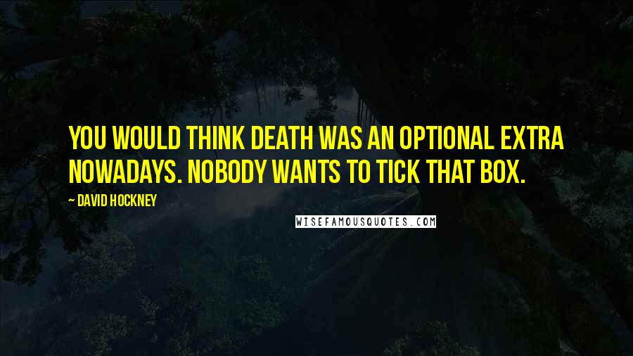 David Hockney Quotes: You would think death was an optional extra nowadays. Nobody wants to tick that box.