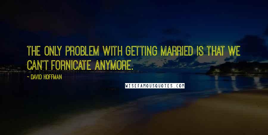 David Hoffman Quotes: The only problem with getting married is that we can't fornicate anymore.