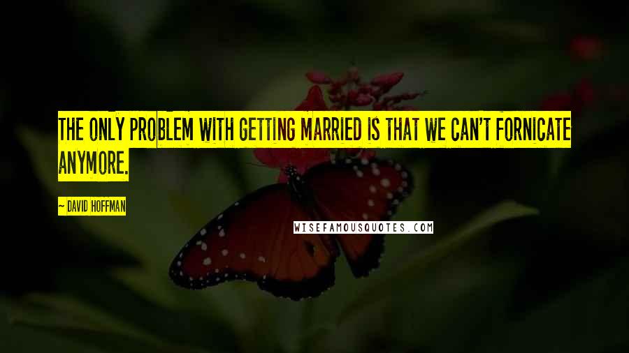 David Hoffman Quotes: The only problem with getting married is that we can't fornicate anymore.