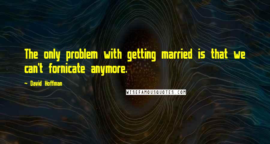 David Hoffman Quotes: The only problem with getting married is that we can't fornicate anymore.