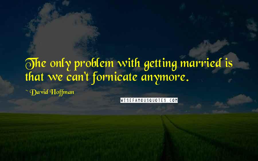 David Hoffman Quotes: The only problem with getting married is that we can't fornicate anymore.