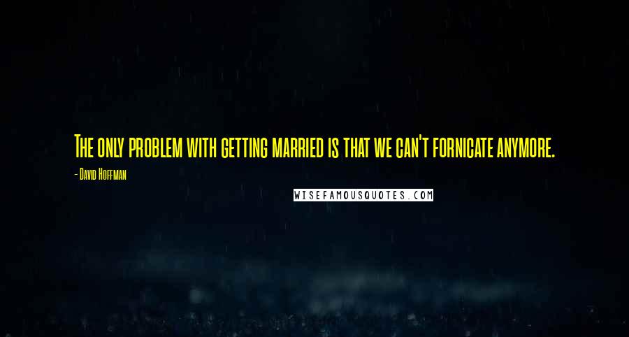 David Hoffman Quotes: The only problem with getting married is that we can't fornicate anymore.