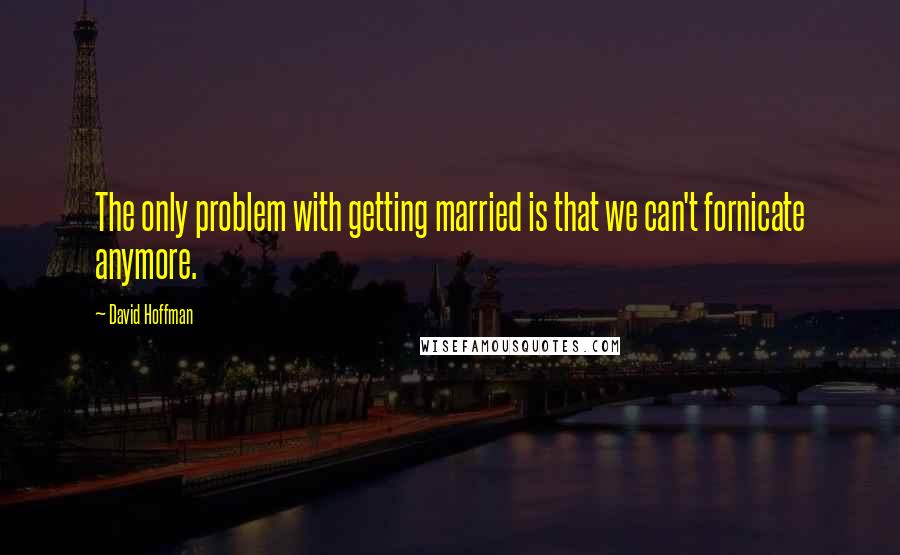 David Hoffman Quotes: The only problem with getting married is that we can't fornicate anymore.