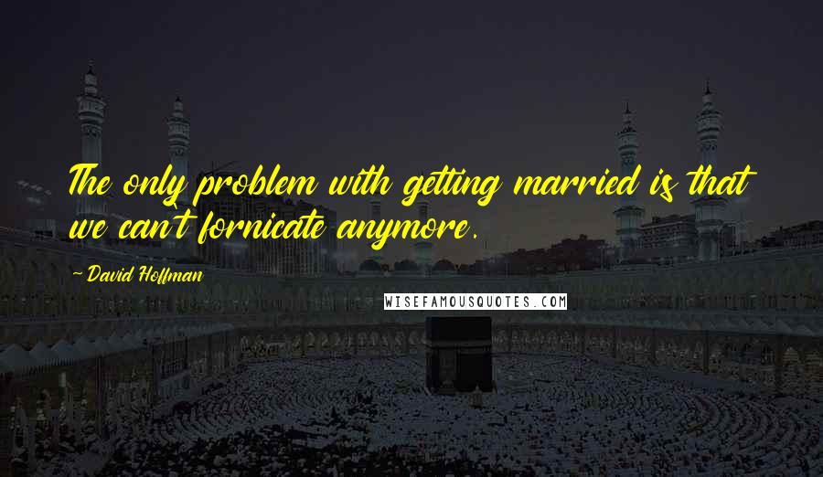 David Hoffman Quotes: The only problem with getting married is that we can't fornicate anymore.