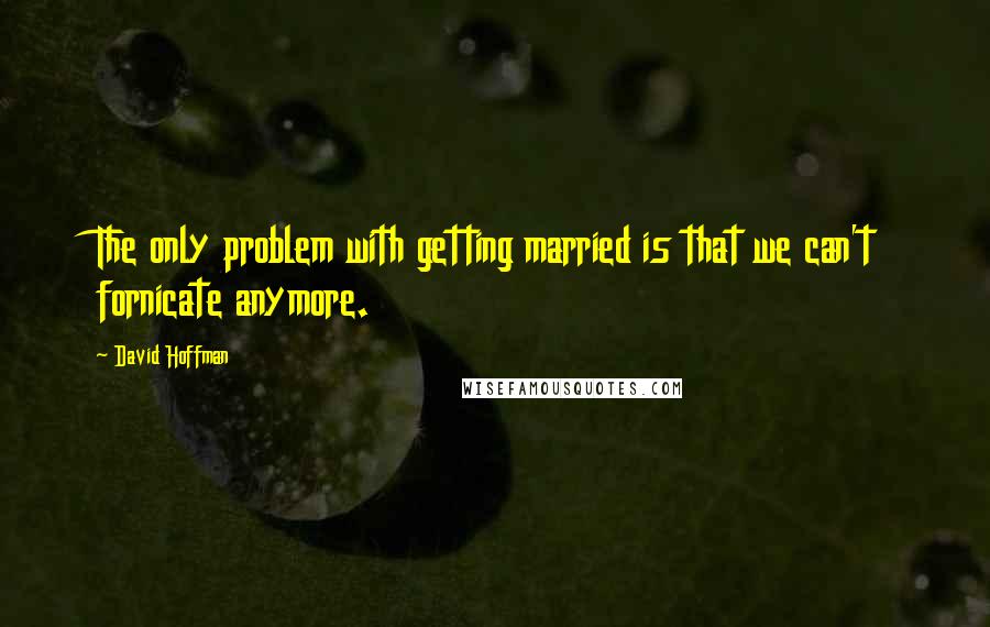 David Hoffman Quotes: The only problem with getting married is that we can't fornicate anymore.