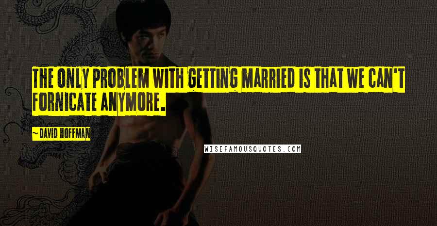 David Hoffman Quotes: The only problem with getting married is that we can't fornicate anymore.