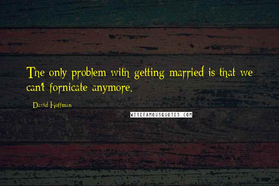 David Hoffman Quotes: The only problem with getting married is that we can't fornicate anymore.