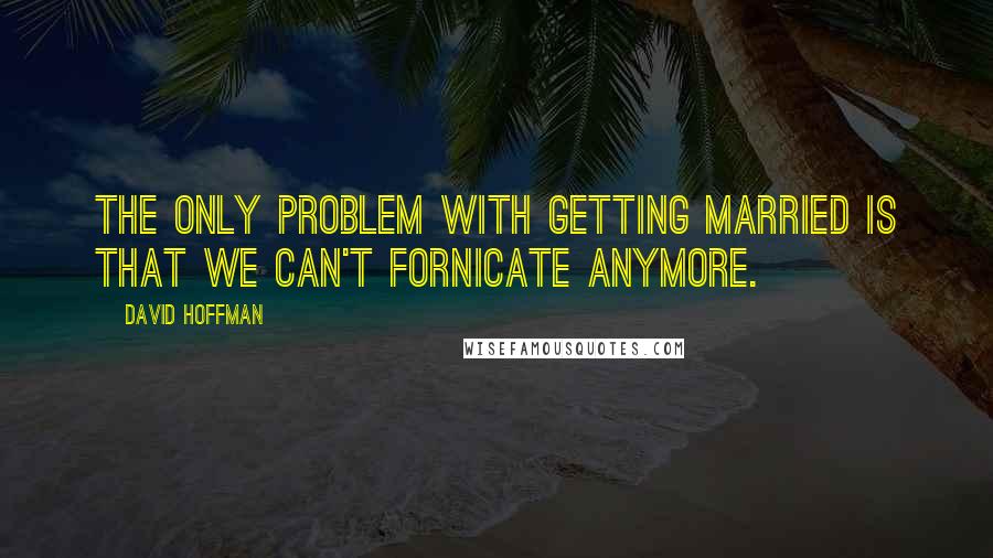 David Hoffman Quotes: The only problem with getting married is that we can't fornicate anymore.