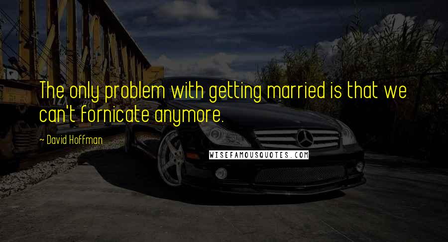 David Hoffman Quotes: The only problem with getting married is that we can't fornicate anymore.