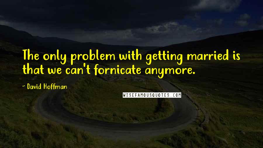 David Hoffman Quotes: The only problem with getting married is that we can't fornicate anymore.